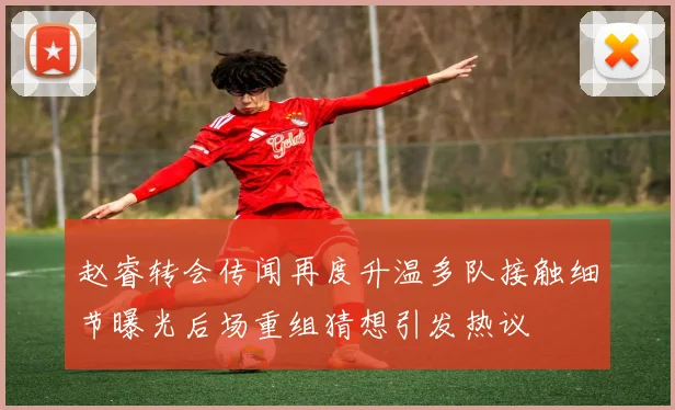 赵睿转会传闻再度升温多队接触细节曝光后场重组猜想引发热议