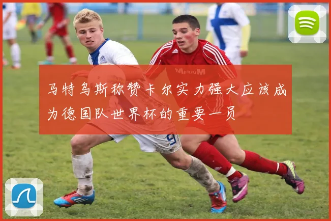马特乌斯称赞卡尔实力强大应该成为德国队世界杯的重要一员