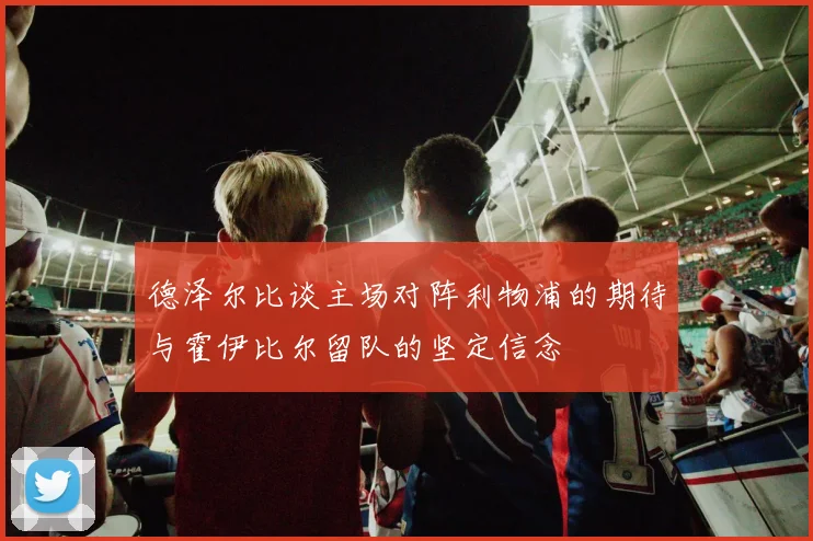 德泽尔比谈主场对阵利物浦的期待与霍伊比尔留队的坚定信念