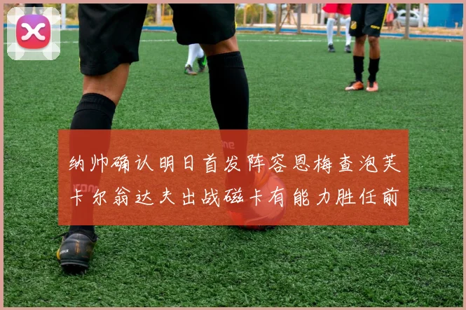 纳帅确认明日首发阵容恩梅查泡芙卡尔翁达夫出战磁卡有能力胜任前腰位置