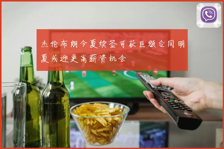 杰伦布朗今夏续签可获巨额合同明夏或迎更高薪资机会