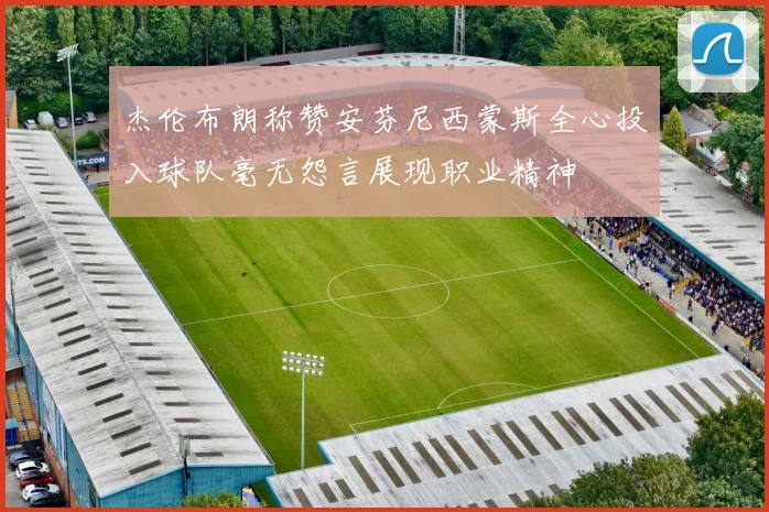 杰伦布朗称赞安芬尼西蒙斯全心投入球队毫无怨言展现职业精神