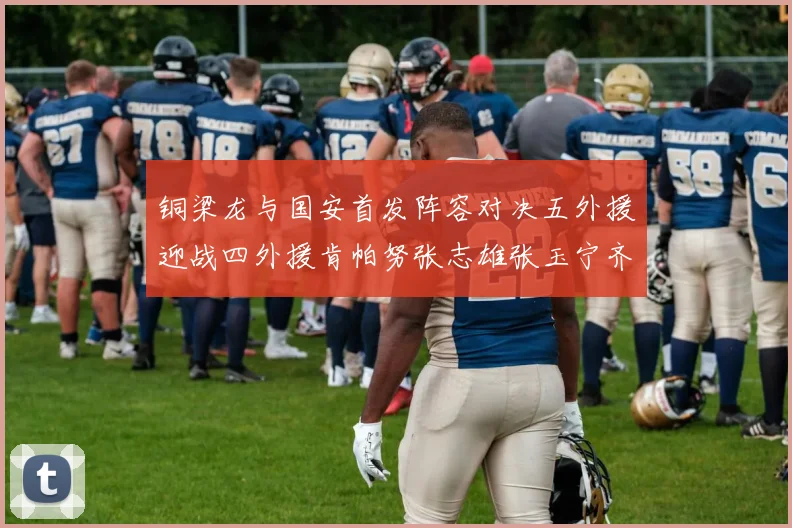 铜梁龙与国安首发阵容对决五外援迎战四外援肯帕努张志雄张玉宁齐上阵