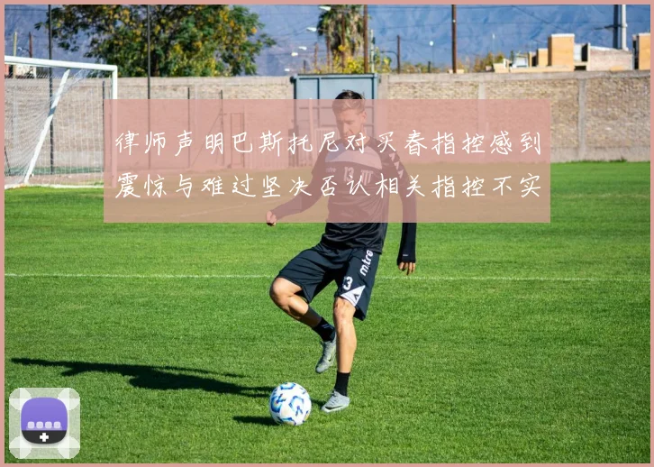 律师声明巴斯托尼对买春指控感到震惊与难过坚决否认相关指控不实