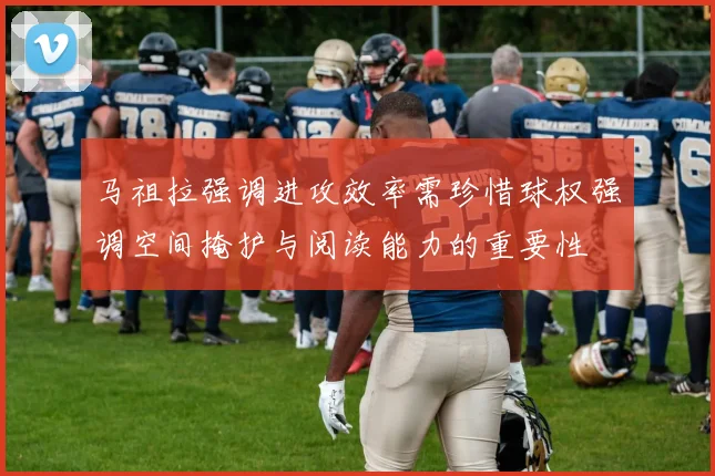 马祖拉强调进攻效率需珍惜球权强调空间掩护与阅读能力的重要性