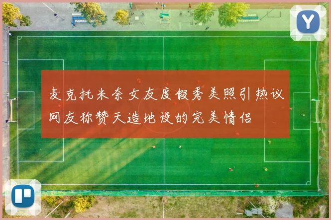 麦克托米奈女友度假秀美照引热议网友称赞天造地设的完美情侣