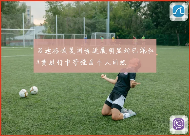 吕迪格恢复训练进展明显姆巴佩和A费进行中等强度个人训练