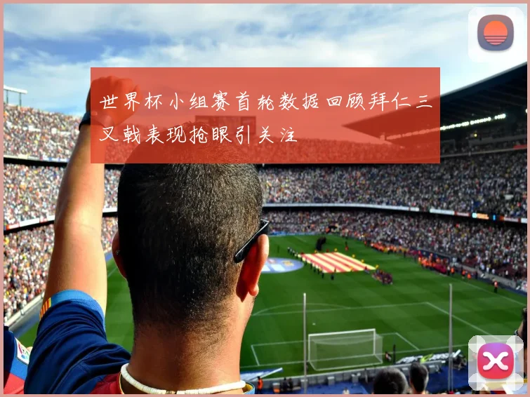 世界杯小组赛首轮数据回顾拜仁三叉戟表现抢眼引关注