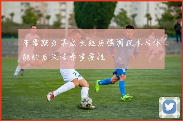 布雷默分享成长经历强调技术与体能的后天培养重要性