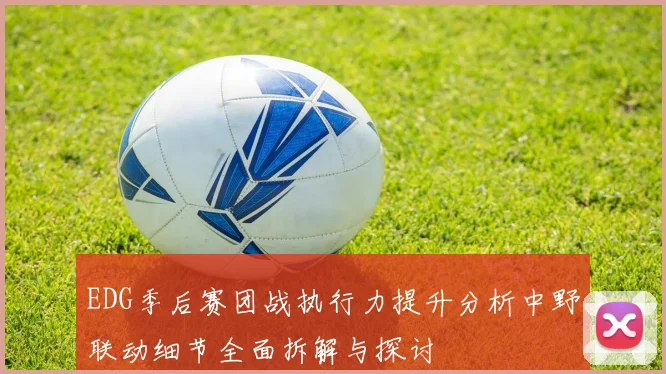 EDG季后赛团战执行力提升分析中野联动细节全面拆解与探讨