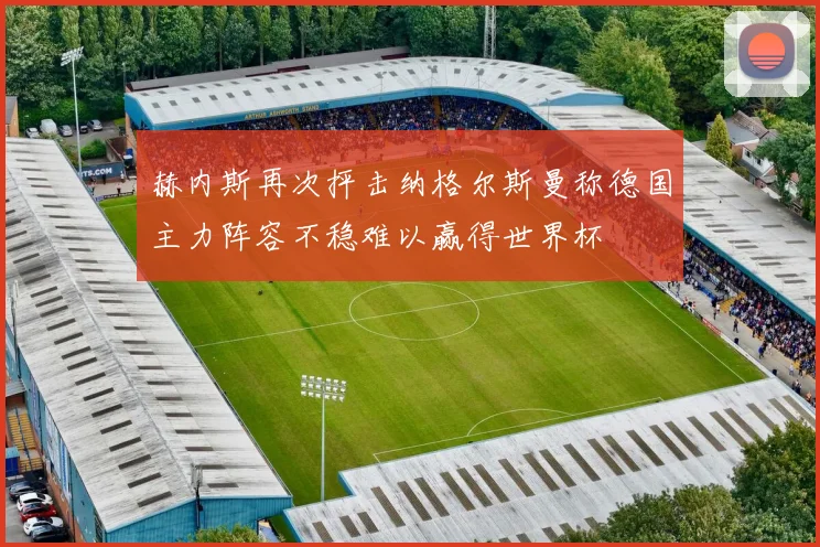 赫内斯再次抨击纳格尔斯曼称德国主力阵容不稳难以赢得世界杯
