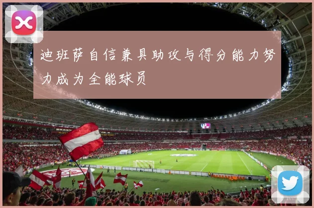 迪班萨自信兼具助攻与得分能力努力成为全能球员
