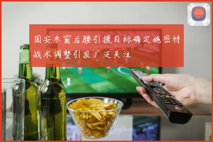 国安冬窗后腰引援目标确定施密特战术调整引发广泛关注