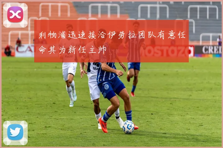 利物浦迅速接洽伊劳拉团队有意任命其为新任主帅