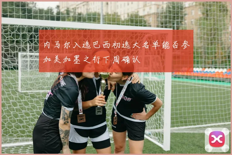 内马尔入选巴西初选大名单能否参加美加墨之行下周确认