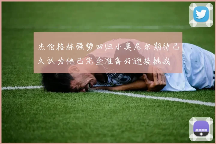 杰伦格林强势回归小奥尼尔期待已久认为他已完全准备好迎接挑战