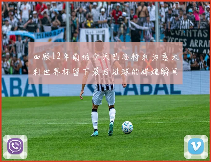 回顾12年前的今天巴洛特利为意大利世界杯留下最后进球的辉煌瞬间