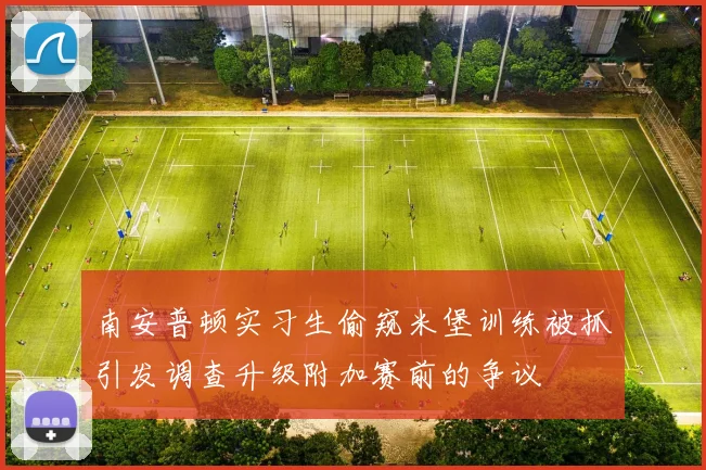 南安普顿实习生偷窥米堡训练被抓引发调查升级附加赛前的争议