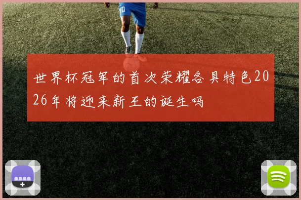 世界杯冠军的首次荣耀各具特色2026年将迎来新王的诞生吗