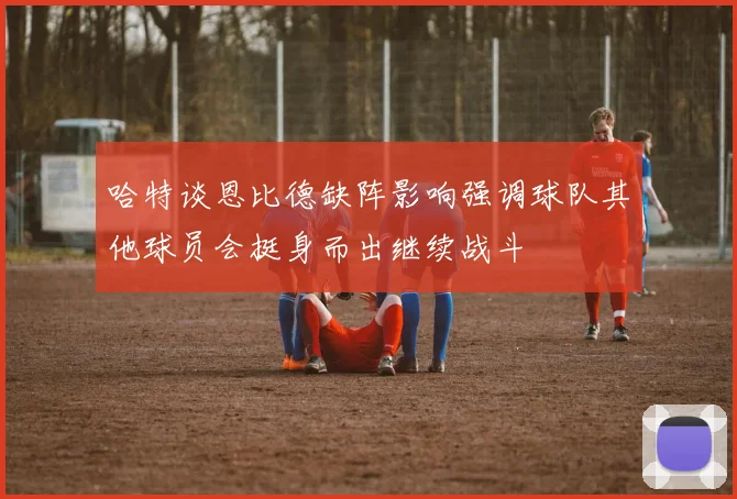 哈特谈恩比德缺阵影响强调球队其他球员会挺身而出继续战斗
