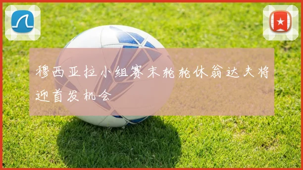 穆西亚拉小组赛末轮轮休翁达夫将迎首发机会