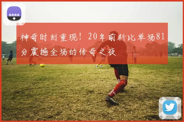 神奇时刻重现！20年前科比单场81分震撼全场的传奇之夜