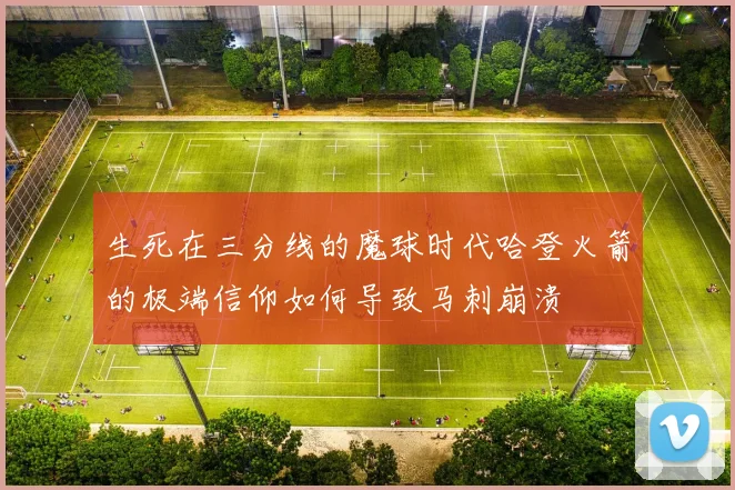 生死在三分线的魔球时代哈登火箭的极端信仰如何导致马刺崩溃