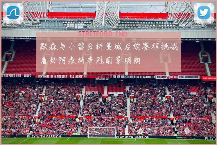 默森与小雷分析曼城后续赛程挑战看好阿森纳夺冠前景明朗