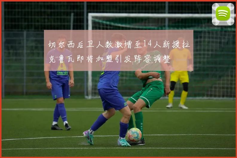 切尔西后卫人数激增至14人新援拉克鲁瓦即将加盟引发阵容调整
