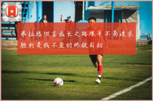 弗拉格坦言成长之路艰辛不易追求胜利是我不变的终极目标