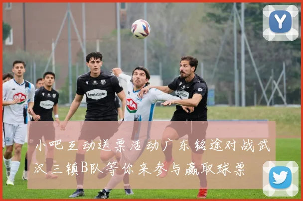 小吧互动送票活动广东铭途对战武汉三镇B队等你来参与赢取球票