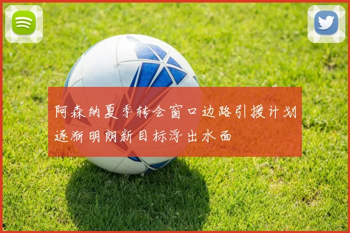 阿森纳夏季转会窗口边路引援计划逐渐明朗新目标浮出水面